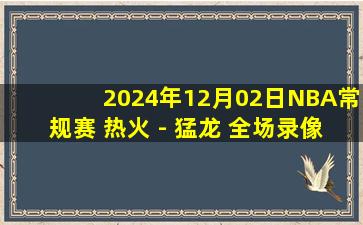 2024年12月02日NBA常规赛 热火 - 猛龙 全场录像